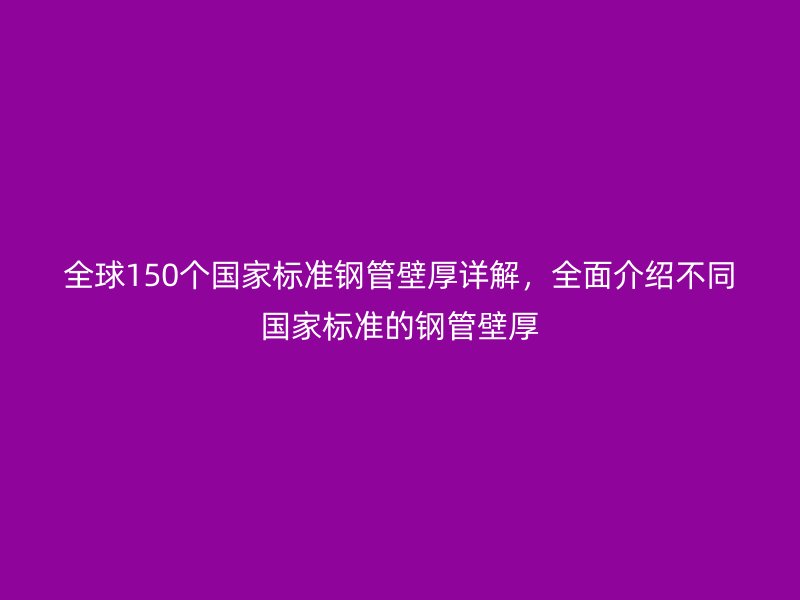 全球150個(gè)國家標(biāo)準(zhǔn)鋼管壁厚詳解，全面介紹不同國家標(biāo)準(zhǔn)的鋼管壁厚