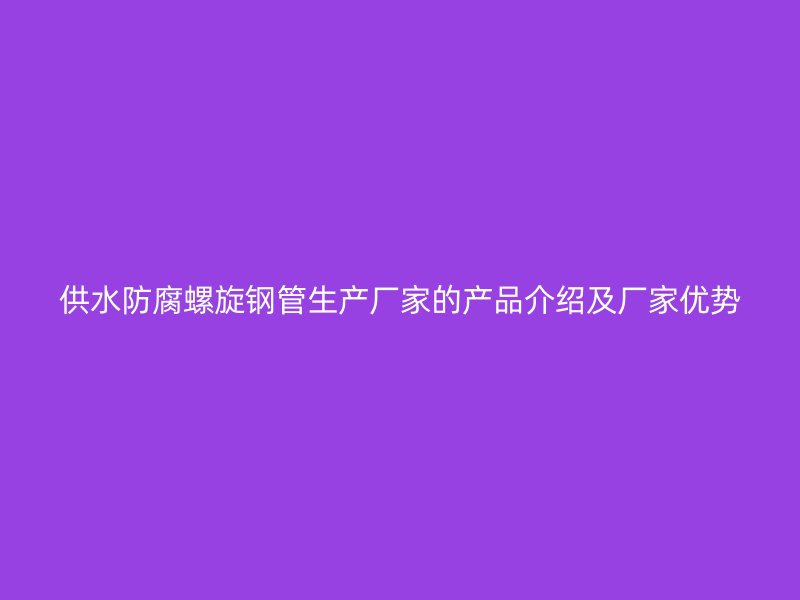 供水防腐螺旋鋼管生產(chǎn)廠家的產(chǎn)品介紹及廠家優(yōu)勢(shì)