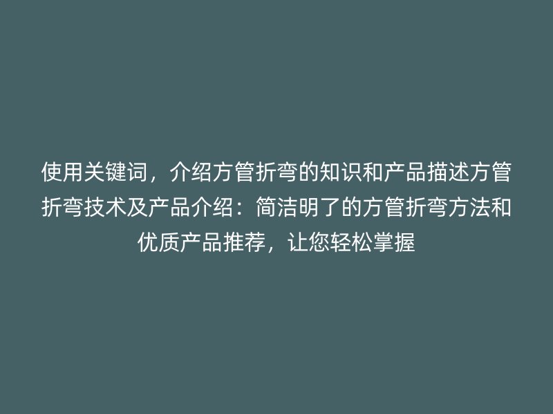 使用關鍵詞，介紹方管折彎的知識和產(chǎn)品描述方管折彎技術及產(chǎn)品介紹：簡潔明了的方管折彎方法和優(yōu)質產(chǎn)品推薦，讓您輕松掌握