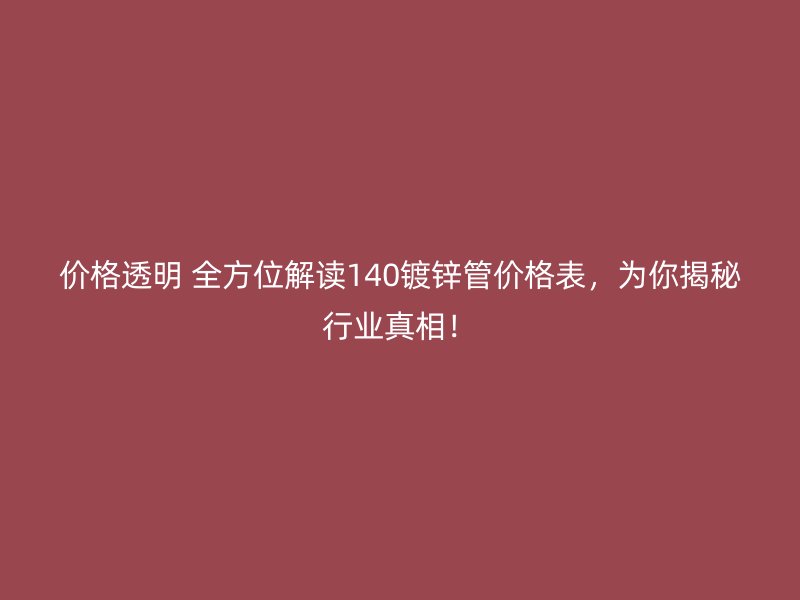 價格透明 全方位解讀140鍍鋅管價格表，為你揭秘行業(yè)真相！