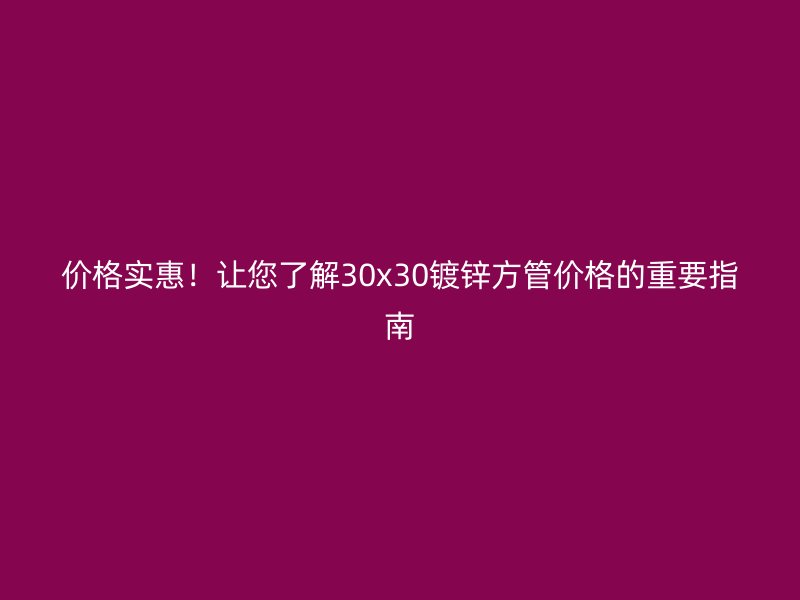 價(jià)格實(shí)惠！讓您了解30x30鍍鋅方管價(jià)格的重要指南