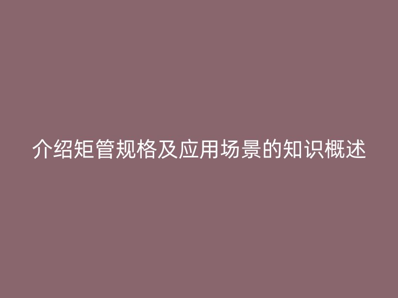 介紹矩管規(guī)格及應(yīng)用場景的知識(shí)概述