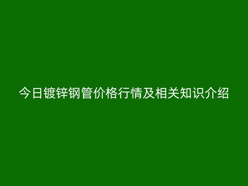 今日鍍鋅鋼管價格行情及相關(guān)知識介紹