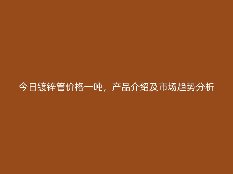 今日鍍鋅管價格一噸，產(chǎn)品介紹及市場趨勢分析