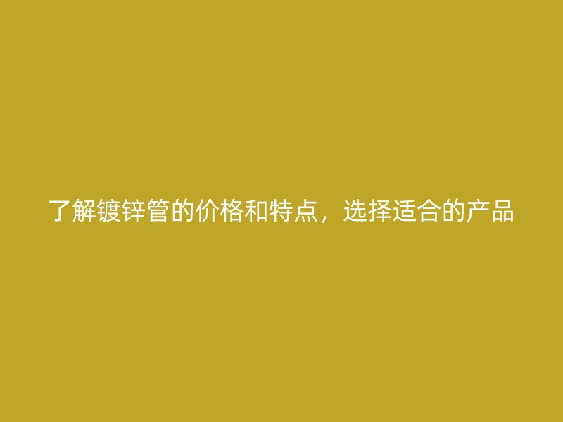 了解鍍鋅管的價格和特點(diǎn)，選擇適合的產(chǎn)品