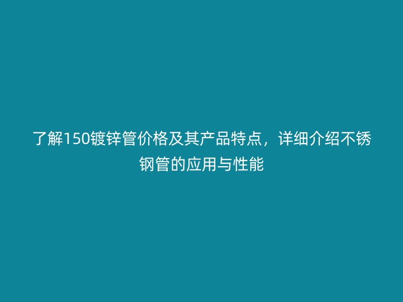 了解150鍍鋅管價格及其產(chǎn)品特點，詳細介紹不銹鋼管的應(yīng)用與性能