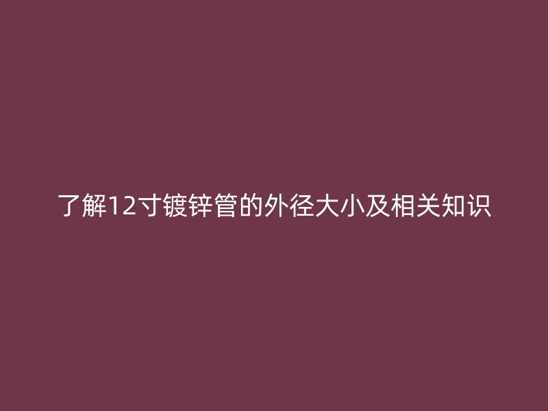 了解12寸鍍鋅管的外徑大小及相關(guān)知識(shí)