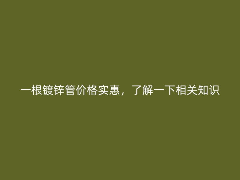 一根鍍鋅管價(jià)格實(shí)惠，了解一下相關(guān)知識