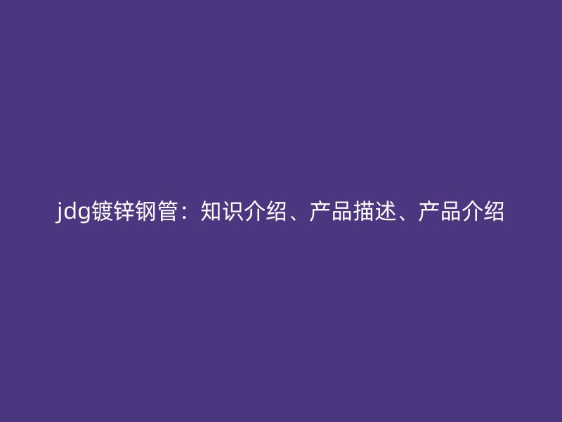 jdg鍍鋅鋼管：知識(shí)介紹、產(chǎn)品描述、產(chǎn)品介紹