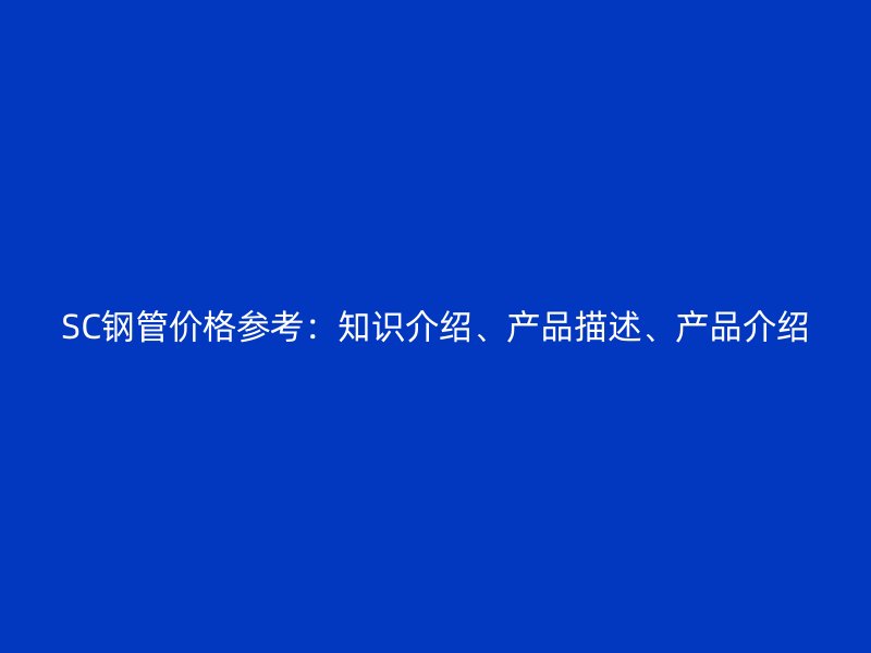 SC鋼管價(jià)格參考：知識(shí)介紹、產(chǎn)品描述、產(chǎn)品介紹