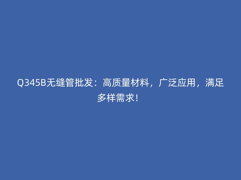 Q345B無(wú)縫管批發(fā)：高質(zhì)量材料，廣泛應(yīng)用，滿足多樣需求！