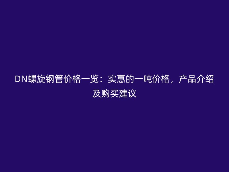 DN螺旋鋼管價格一覽：實(shí)惠的一噸價格，產(chǎn)品介紹及購買建議
