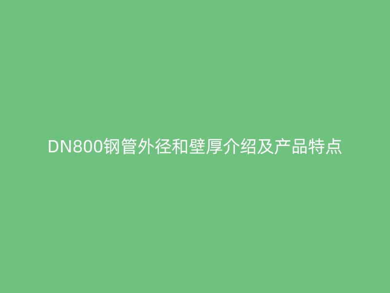DN800鋼管外徑和壁厚介紹及產(chǎn)品特點(diǎn)