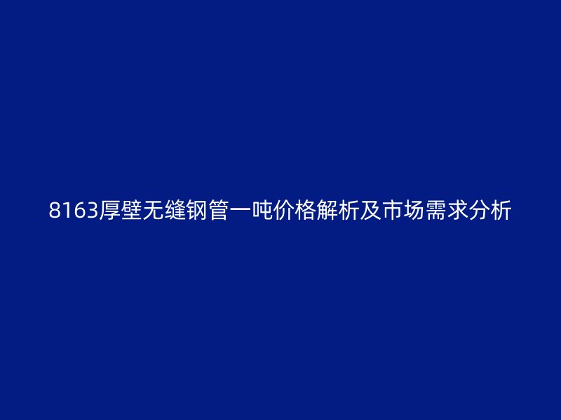 8163厚壁無縫鋼管一噸價格解析及市場需求分析
