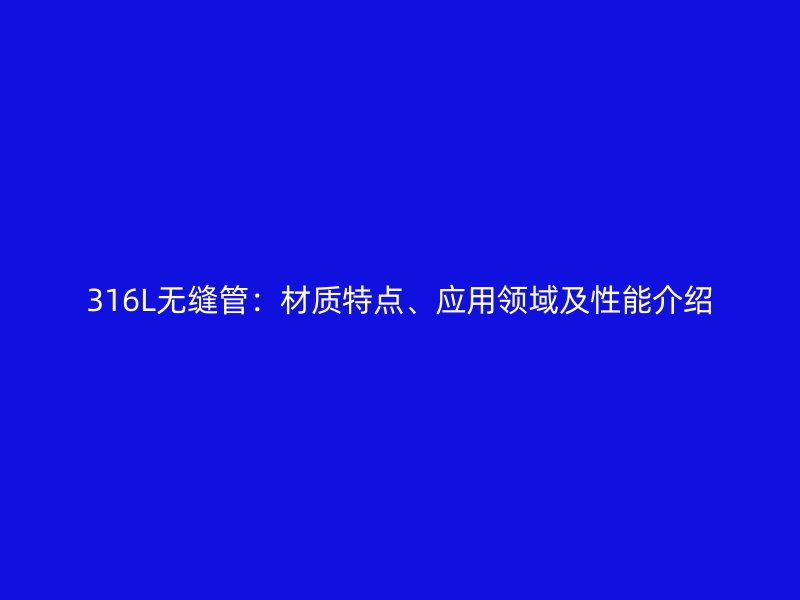 316L無縫管：材質(zhì)特點、應(yīng)用領(lǐng)域及性能介紹