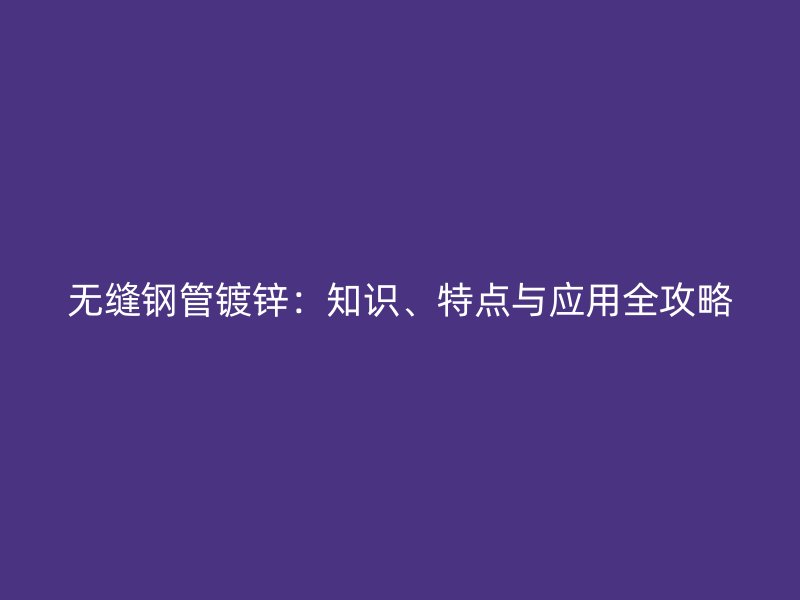 無(wú)縫鋼管鍍鋅：知識(shí)、特點(diǎn)與應(yīng)用全攻略