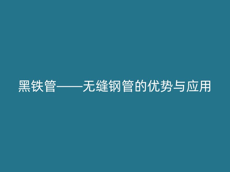 黑鐵管——無(wú)縫鋼管的優(yōu)勢(shì)與應(yīng)用