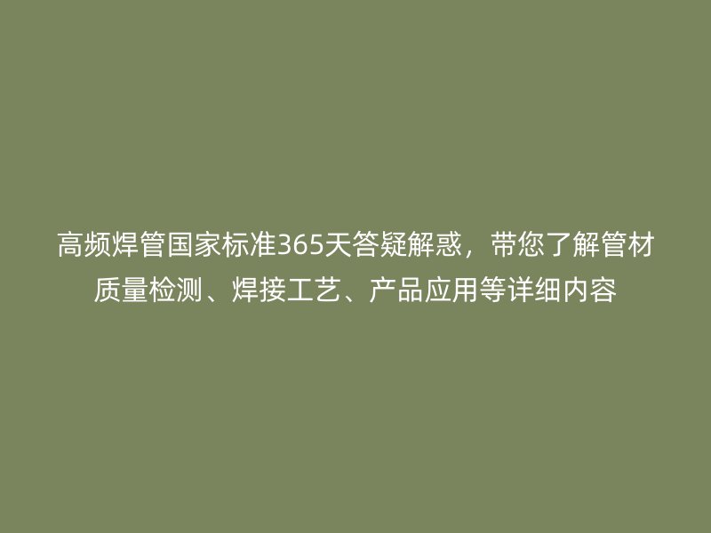 高頻焊管國家標(biāo)準(zhǔn)365天答疑解惑，帶您了解管材質(zhì)量檢測、焊接工藝、產(chǎn)品應(yīng)用等詳細(xì)內(nèi)容
