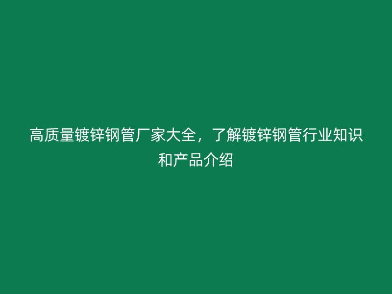 高質(zhì)量鍍鋅鋼管廠家大全，了解鍍鋅鋼管行業(yè)知識和產(chǎn)品介紹