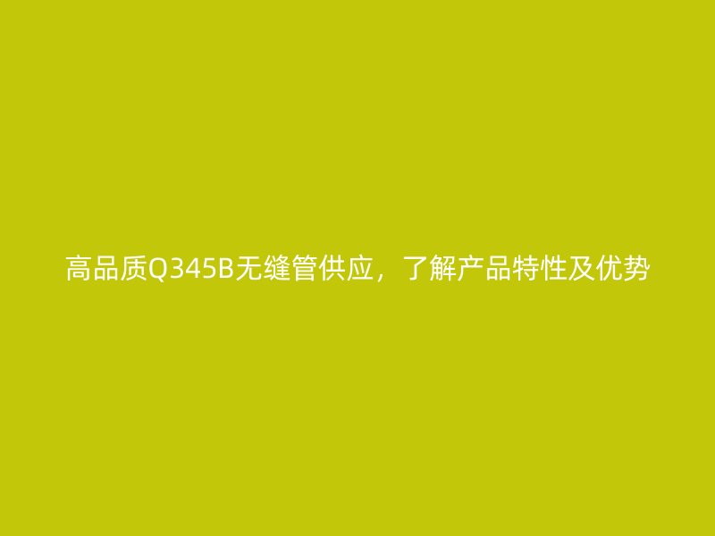 高品質(zhì)Q345B無(wú)縫管供應(yīng)，了解產(chǎn)品特性及優(yōu)勢(shì)