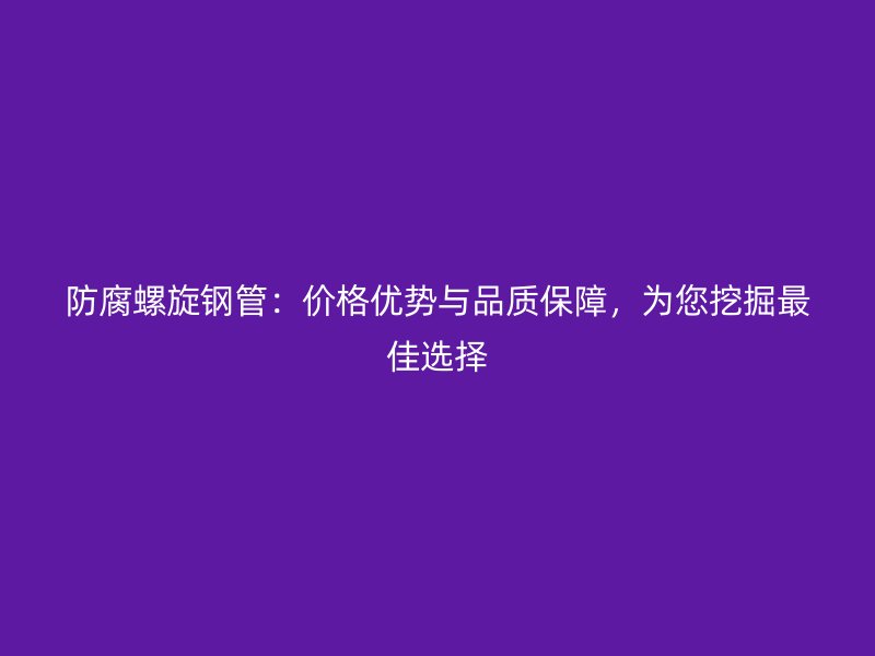 防腐螺旋鋼管：價(jià)格優(yōu)勢(shì)與品質(zhì)保障，為您挖掘最佳選擇