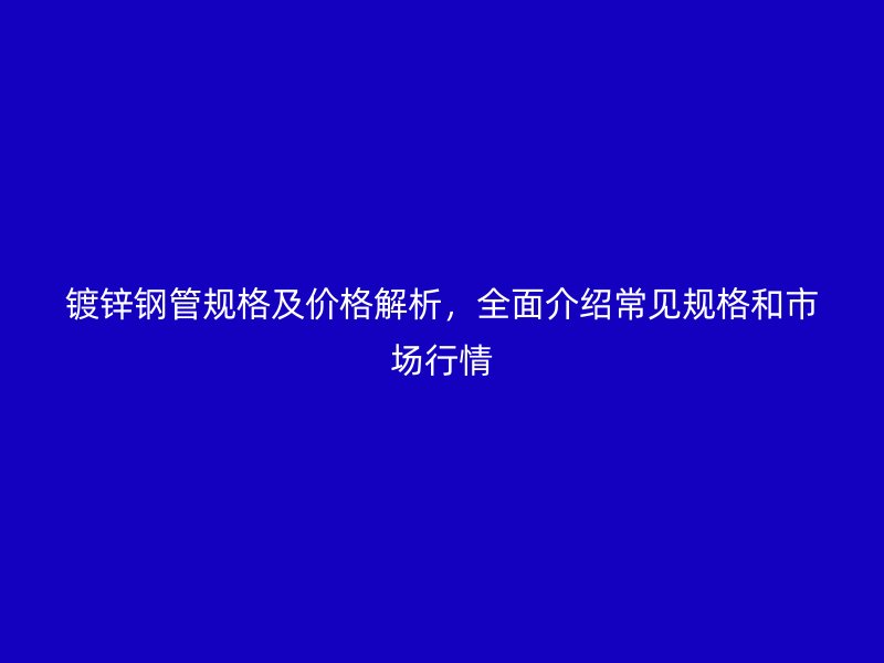 鍍鋅鋼管規(guī)格及價格解析，全面介紹常見規(guī)格和市場行情