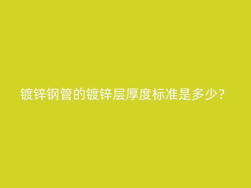 鍍鋅鋼管的鍍鋅層厚度標準是多少？