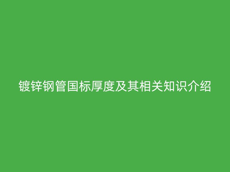 鍍鋅鋼管國(guó)標(biāo)厚度及其相關(guān)知識(shí)介紹