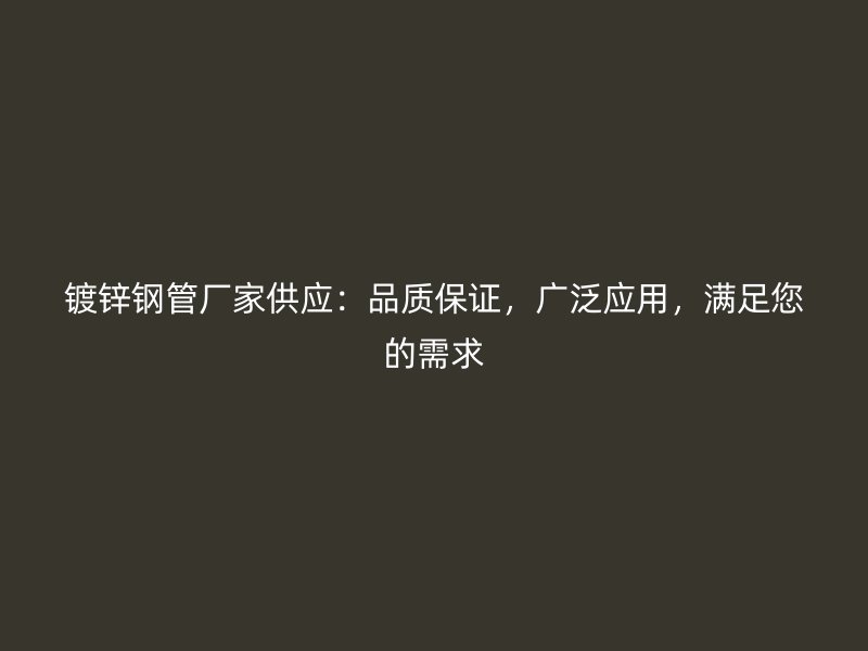 鍍鋅鋼管廠家供應(yīng)：品質(zhì)保證，廣泛應(yīng)用，滿足您的需求