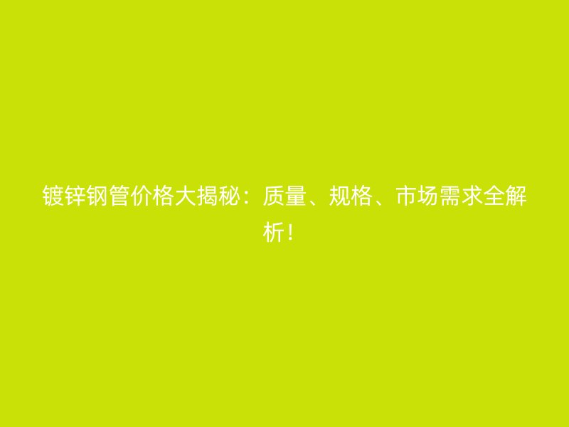 鍍鋅鋼管價格大揭秘：質(zhì)量、規(guī)格、市場需求全解析！