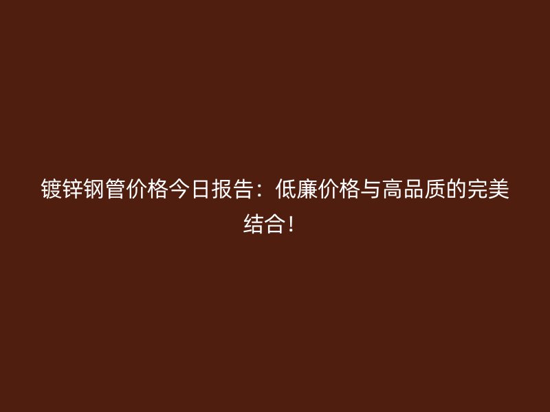 鍍鋅鋼管價(jià)格今日?qǐng)?bào)告：低廉價(jià)格與高品質(zhì)的完美結(jié)合！