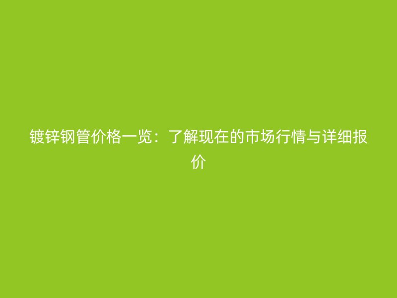 鍍鋅鋼管價格一覽：了解現(xiàn)在的市場行情與詳細(xì)報價