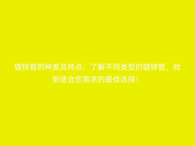 鍍鋅管的種類及特點(diǎn)：了解不同類型的鍍鋅管，找到適合您需求的最佳選擇！