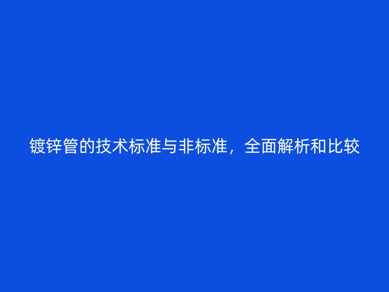 鍍鋅管的技術(shù)標(biāo)準(zhǔn)與非標(biāo)準(zhǔn)，全面解析和比較