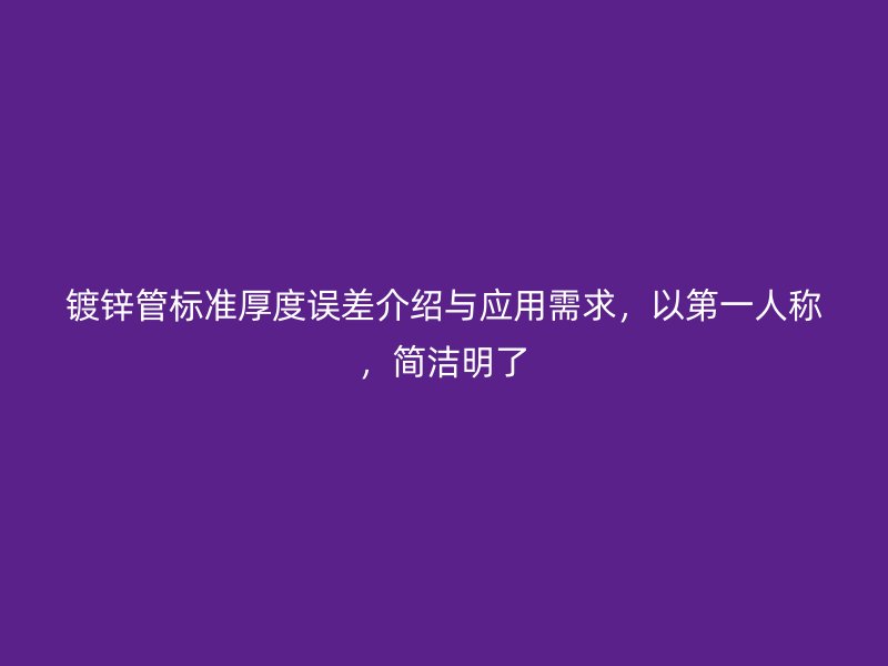 鍍鋅管標(biāo)準(zhǔn)厚度誤差介紹與應(yīng)用需求，以第一人稱，簡(jiǎn)潔明了