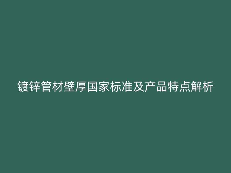 鍍鋅管材壁厚國家標(biāo)準(zhǔn)及產(chǎn)品特點(diǎn)解析