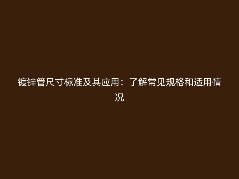 鍍鋅管尺寸標準及其應用：了解常見規(guī)格和適用情況