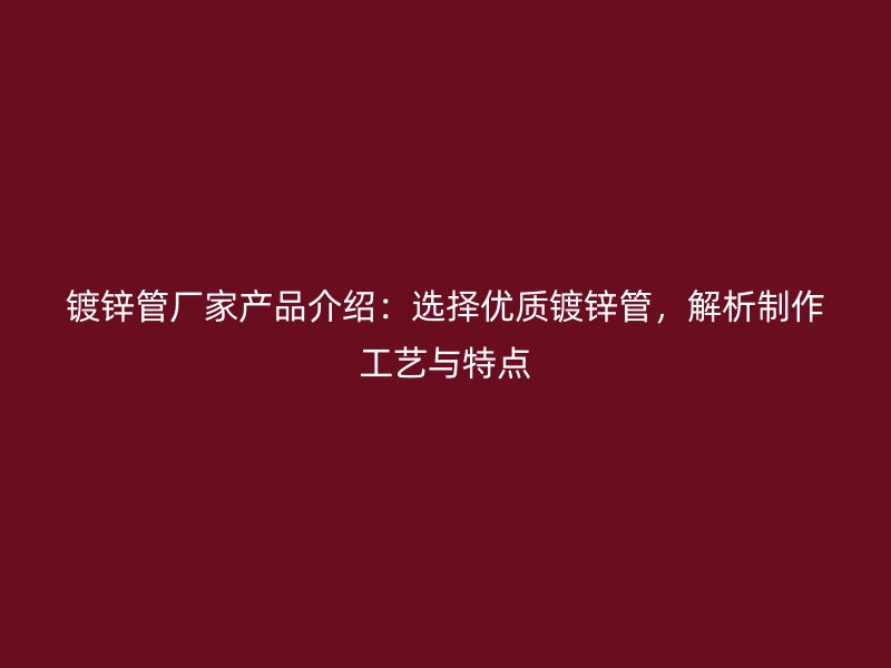 鍍鋅管廠家產(chǎn)品介紹：選擇優(yōu)質(zhì)鍍鋅管，解析制作工藝與特點(diǎn)