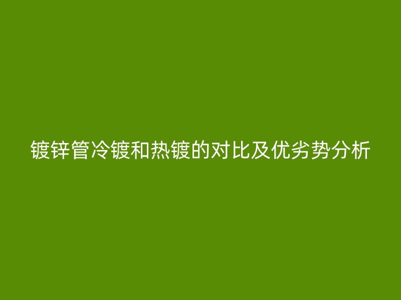 鍍鋅管冷鍍和熱鍍的對比及優(yōu)劣勢分析