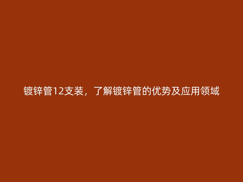 鍍鋅管12支裝，了解鍍鋅管的優(yōu)勢及應(yīng)用領(lǐng)域