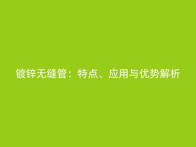 鍍鋅無(wú)縫管：特點(diǎn)、應(yīng)用與優(yōu)勢(shì)解析