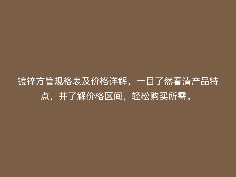 鍍鋅方管規(guī)格表及價格詳解，一目了然看清產(chǎn)品特點，并了解價格區(qū)間，輕松購買所需。