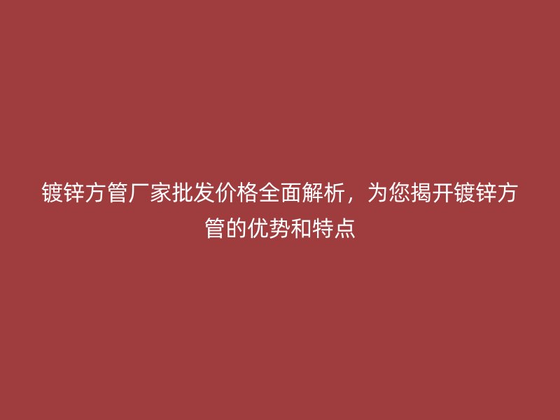 鍍鋅方管廠家批發(fā)價(jià)格全面解析，為您揭開鍍鋅方管的優(yōu)勢和特點(diǎn)