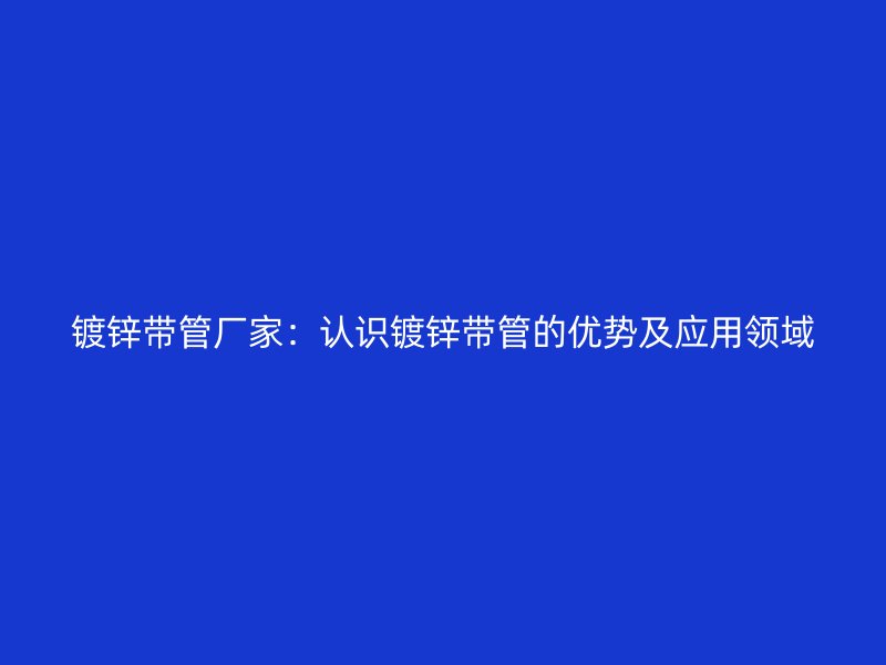 鍍鋅帶管廠家：認(rèn)識(shí)鍍鋅帶管的優(yōu)勢(shì)及應(yīng)用領(lǐng)域