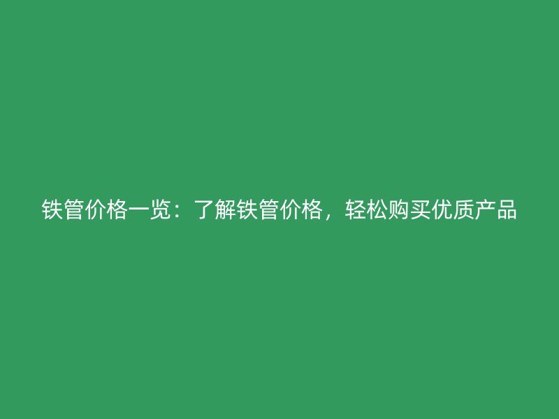 鐵管價(jià)格一覽：了解鐵管價(jià)格，輕松購(gòu)買(mǎi)優(yōu)質(zhì)產(chǎn)品