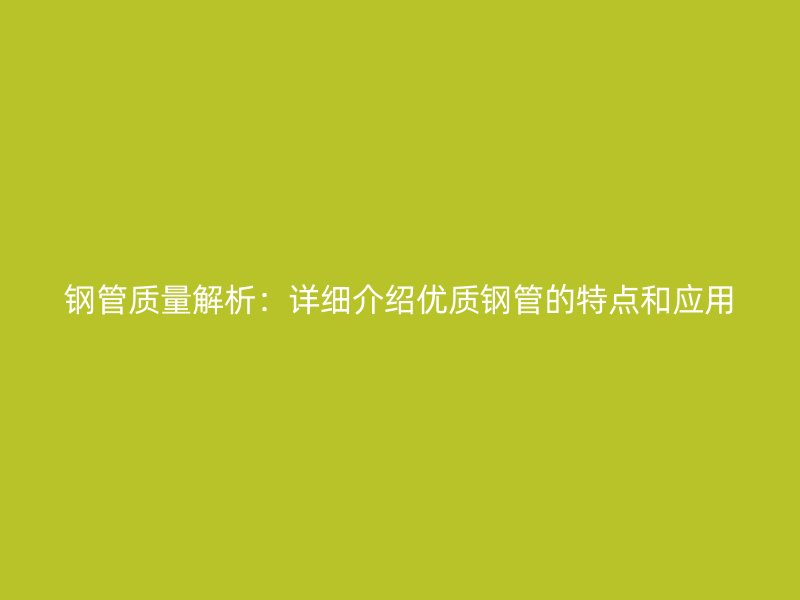 鋼管質(zhì)量解析：詳細(xì)介紹優(yōu)質(zhì)鋼管的特點(diǎn)和應(yīng)用