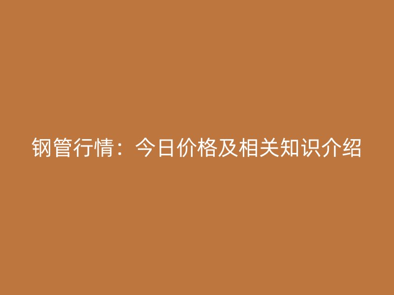 鋼管行情：今日價(jià)格及相關(guān)知識(shí)介紹