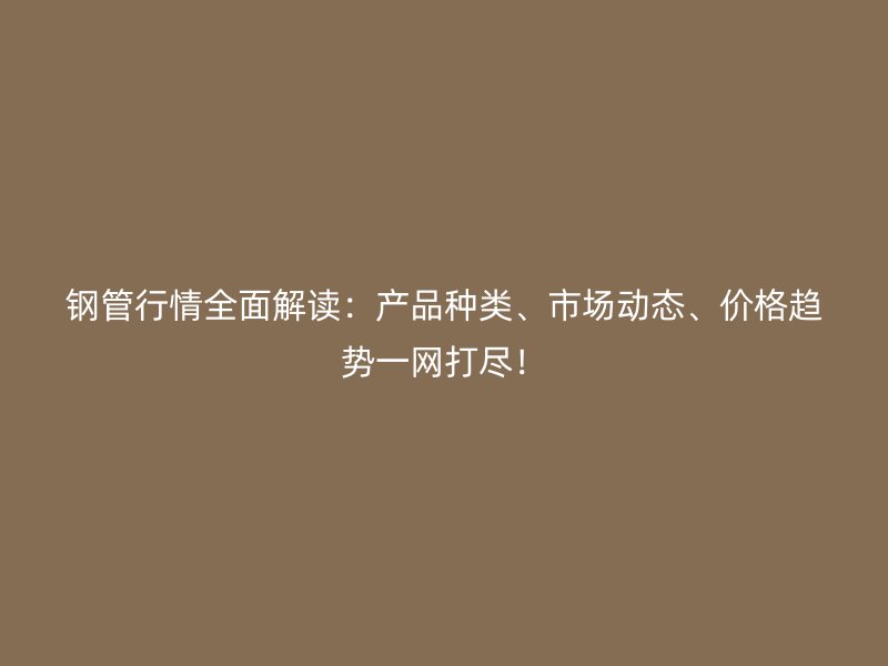 鋼管行情全面解讀：產(chǎn)品種類(lèi)、市場(chǎng)動(dòng)態(tài)、價(jià)格趨勢(shì)一網(wǎng)打盡！