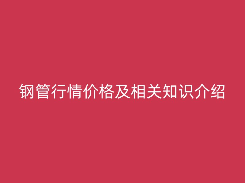 鋼管行情價(jià)格及相關(guān)知識(shí)介紹