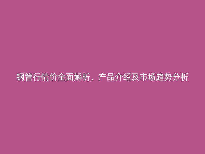 鋼管行情價(jià)全面解析，產(chǎn)品介紹及市場(chǎng)趨勢(shì)分析